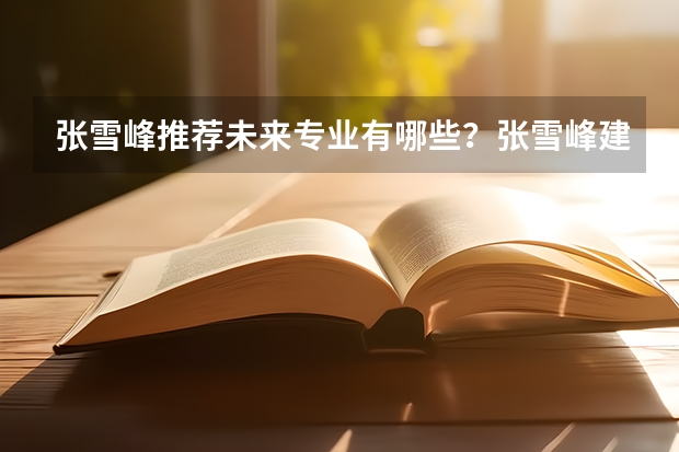 张雪峰推荐未来专业有哪些？张雪峰建议男生选的专业名单（2022年参考）