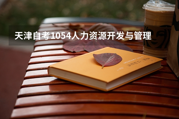 天津自考1054人力资源开发与管理课程考试大纲？ 天津市自考人力资源管理难不难考?