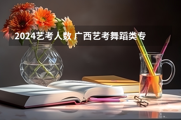 2024艺考人数 广西艺考舞蹈类专业统一考试说明公布（2024年版）