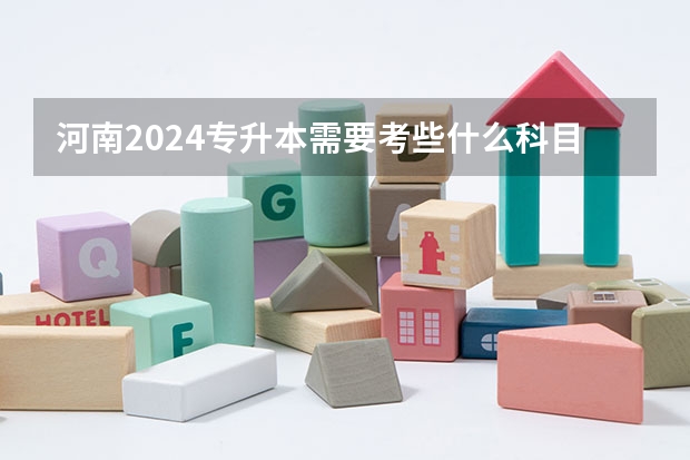 河南2024专升本需要考些什么科目？