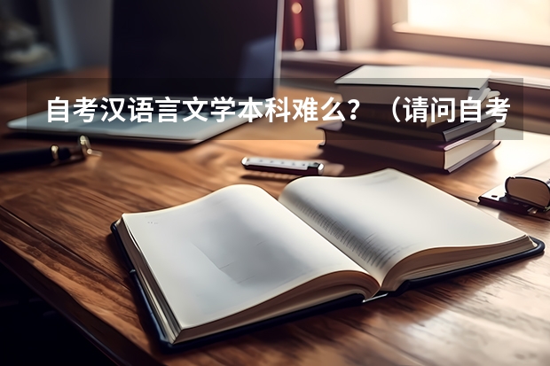自考汉语言文学本科难么？（请问自考汉语言文学各科难易程度？）