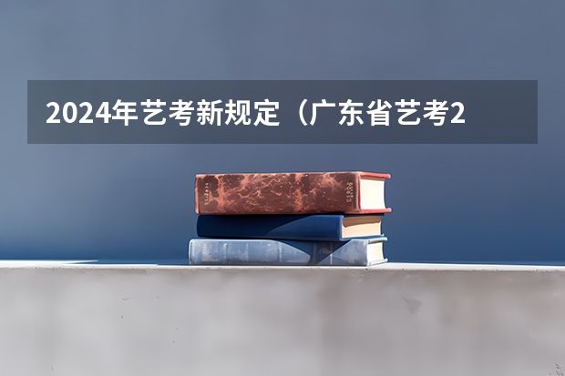 2024年艺考新规定（广东省艺考2024新政策）