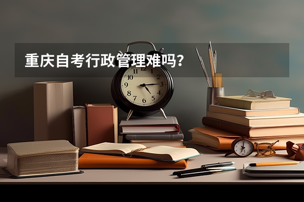 重庆自考行政管理难吗？