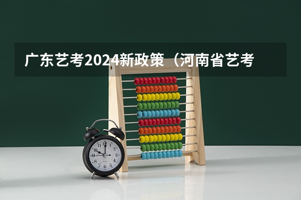 广东艺考2024新政策（河南省艺考报名时间2024）