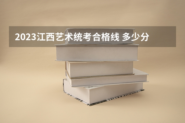 2023江西艺术统考合格线 多少分及格