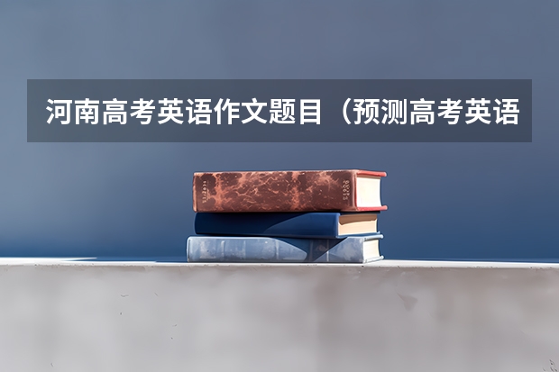 河南高考英语作文题目（预测高考英语作文）