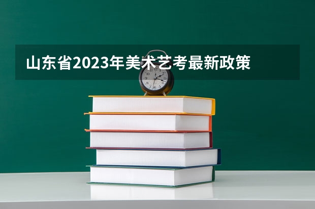 山东省2023年美术艺考最新政策 山东联考