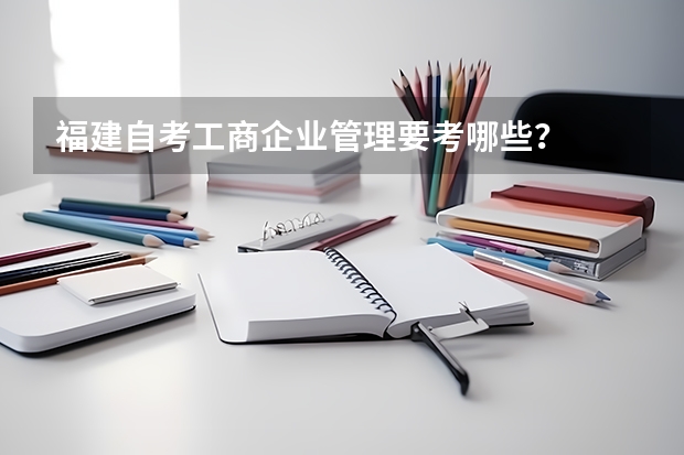 福建自考工商企业管理要考哪些?
