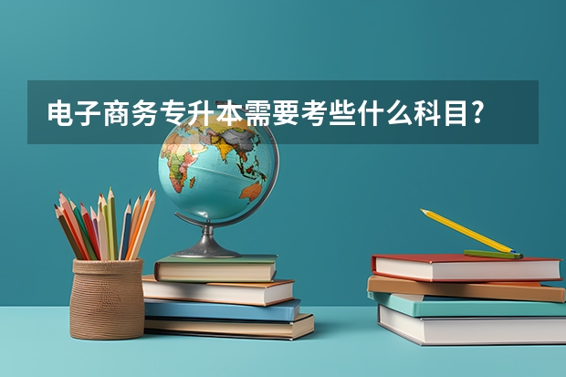 电子商务专升本需要考些什么科目?