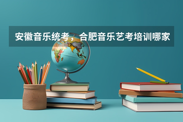 安徽音乐统考，合肥音乐艺考培训哪家好？（艺考培训一般多长时间）