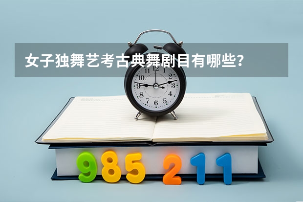 女子独舞艺考古典舞剧目有哪些？