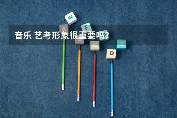 音乐 艺考形象很重要吗？