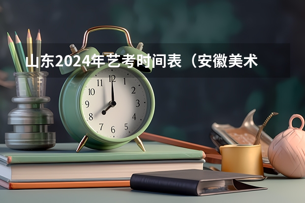 山东2024年艺考时间表（安徽美术省考时间2024考试时间）