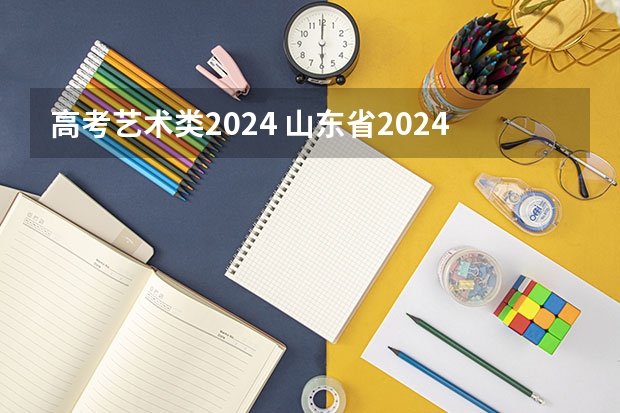 高考艺术类2024 山东省2024艺考政策
