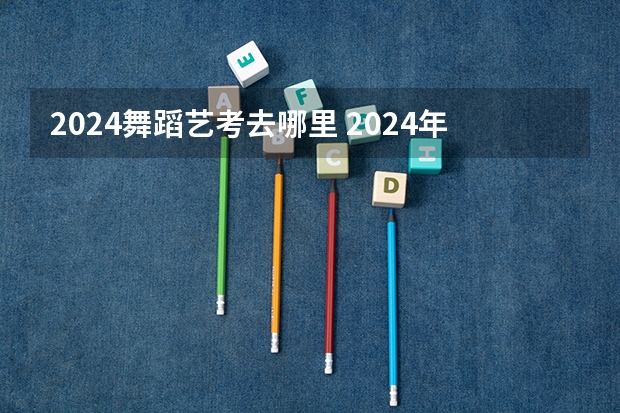 2024舞蹈艺考去哪里 2024年山东艺考报名时间