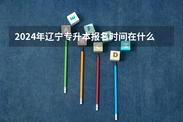 2024年辽宁专升本报名时间在什么时候呢？