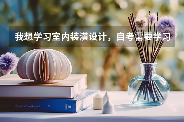 我想学习室内装潢设计，自考需要学习哪些内容，各科多少分能过   高升本