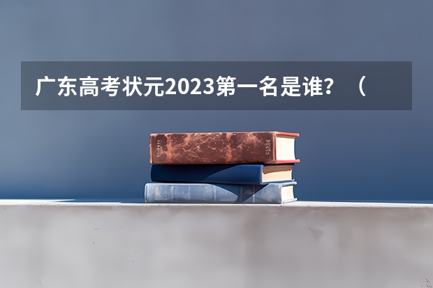 广东高考状元2023第一名是谁？（2023广东高考状元是谁?）