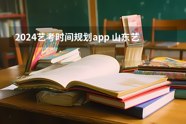 2024艺考时间规划app 山东艺考时间2024年具体时间表