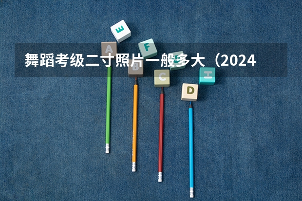 舞蹈考级二寸照片一般多大（2024年广东舞蹈艺考新政策）