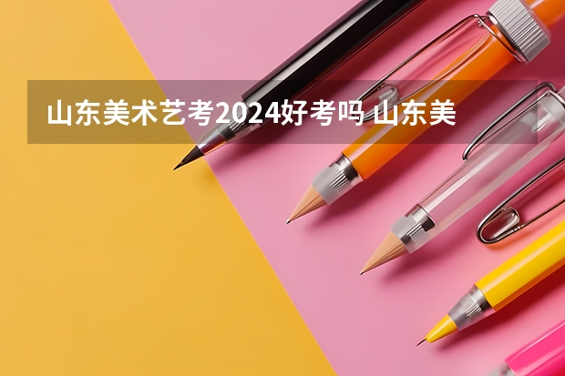 山东美术艺考2024好考吗 山东美术投档线