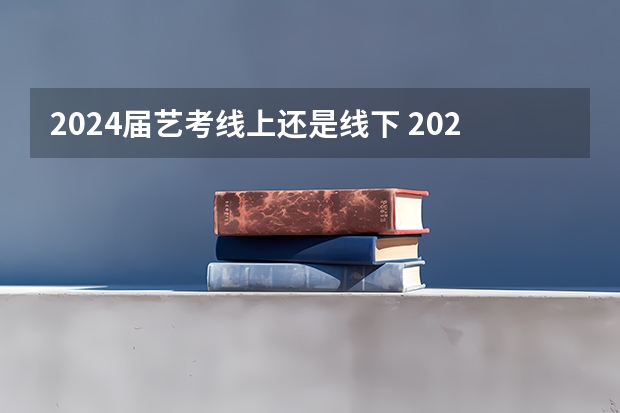 2024届艺考线上还是线下 2024年艺考新规定