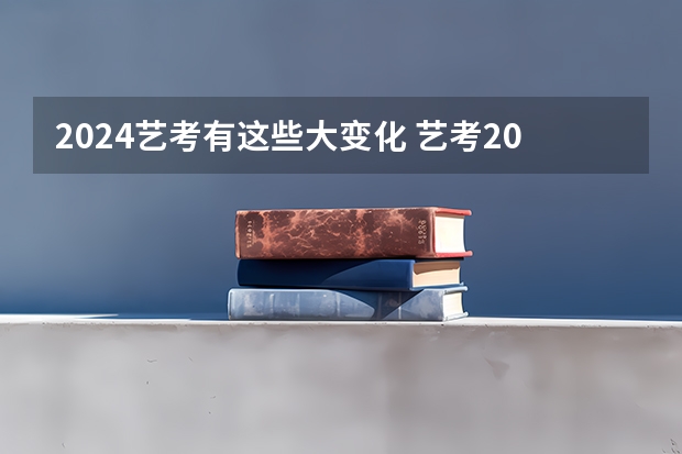 2024艺考有这些大变化 艺考2024新政策