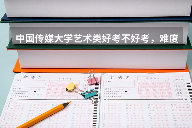 中国传媒大学艺术类好考不好考，难度怎么样