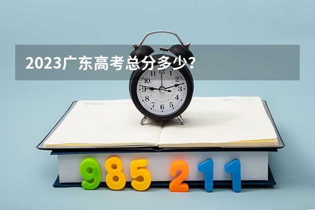 2023广东高考总分多少？