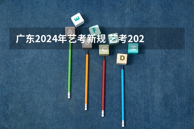 广东2024年艺考新规 艺考2024文化分要求