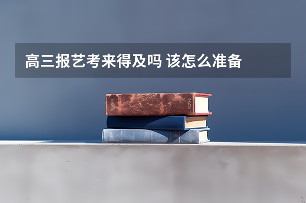 高三报艺考来得及吗 该怎么准备