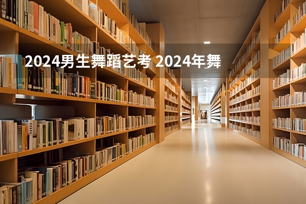 2024男生舞蹈艺考 2024年舞蹈艺考新政策