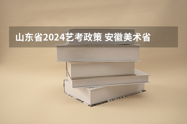 山东省2024艺考政策 安徽美术省考时间2024考试时间