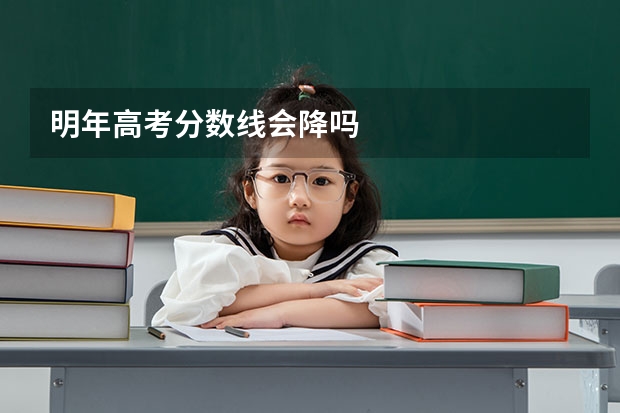明年高考分数线会降吗