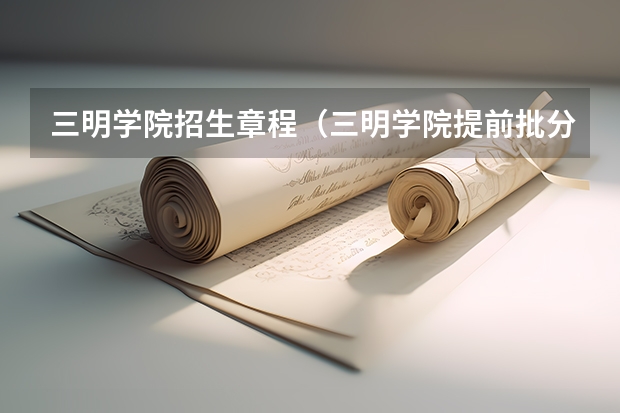 三明学院招生章程（三明学院提前批分数线2023）