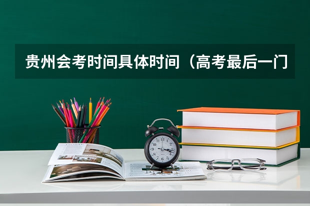 贵州会考时间具体时间（高考最后一门几点结束）