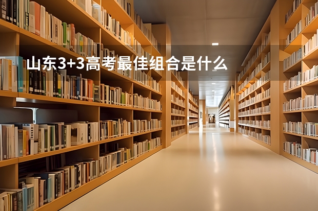 山东3+3高考最佳组合是什么
