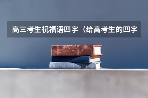 高三考生祝福语四字（给高考生的四字祝福）