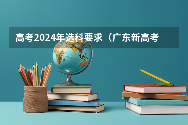 高考2024年选科要求（广东新高考从哪一年开始实施）