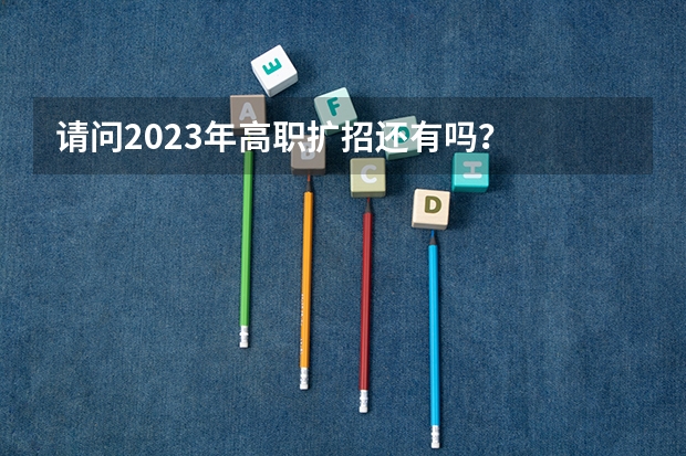 请问2023年高职扩招还有吗？
