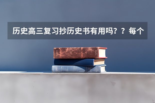 历史高三复习抄历史书有用吗？？每个字都要抄吗？？？我历史特别是选择挺差的