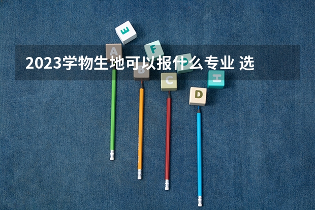 2023学物生地可以报什么专业 选科优势和劣势分析