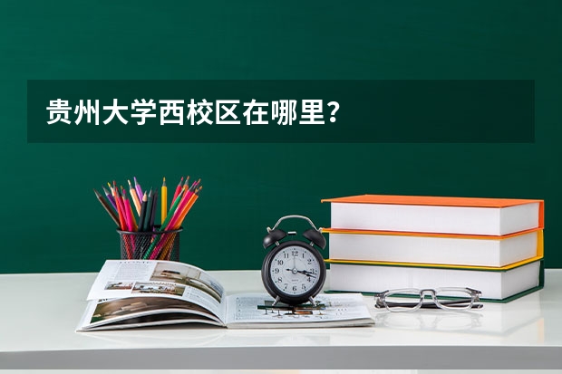 贵州大学西校区在哪里？
