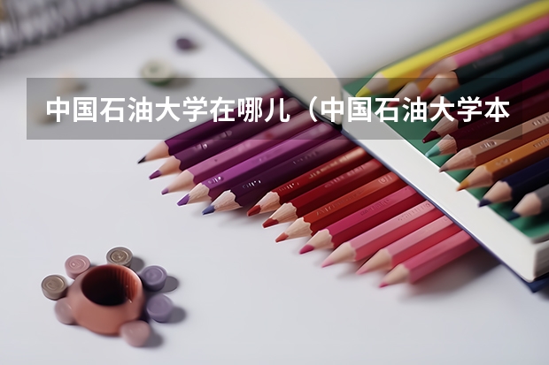 中国石油大学在哪儿（中国石油大学本部在哪）
