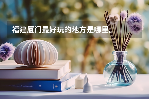 福建厦门最好玩的地方是哪里。