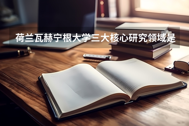 荷兰瓦赫宁根大学三大核心研究领域是哪些？