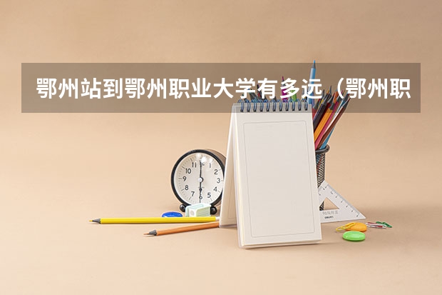 鄂州站到鄂州职业大学有多远（鄂州职业大学排名）