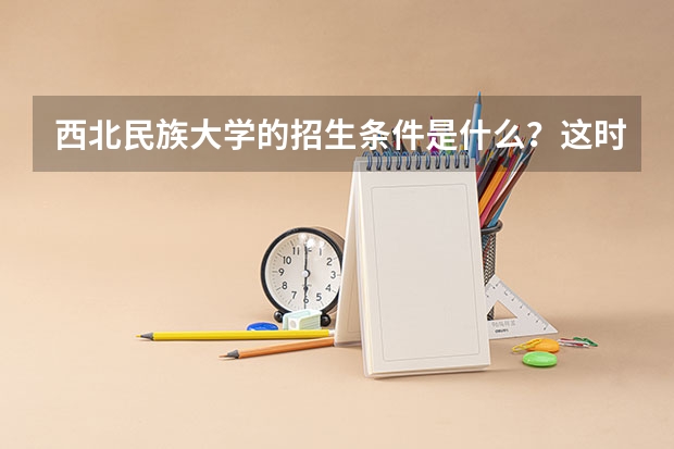 西北民族大学的招生条件是什么？这时候究竟该怎样选择？