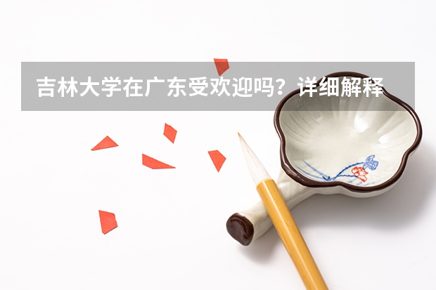 吉林大学在广东受欢迎吗？详细解释 50字以上
