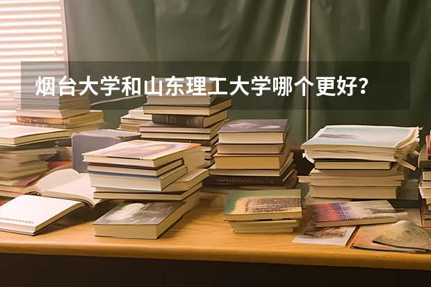 烟台大学和山东理工大学哪个更好？